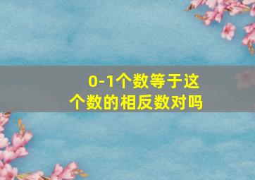 0-1个数等于这个数的相反数对吗