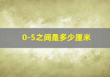 0-5之间是多少厘米