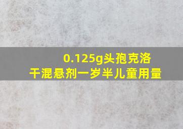 0.125g头孢克洛干混悬剂一岁半儿童用量