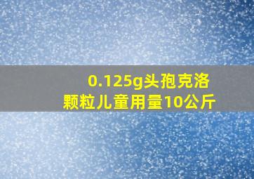 0.125g头孢克洛颗粒儿童用量10公斤