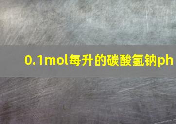 0.1mol每升的碳酸氢钠ph