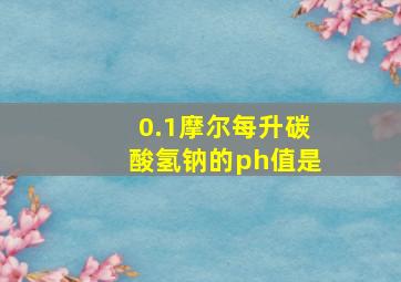 0.1摩尔每升碳酸氢钠的ph值是