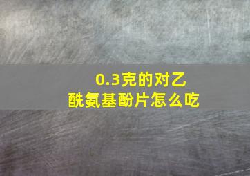 0.3克的对乙酰氨基酚片怎么吃