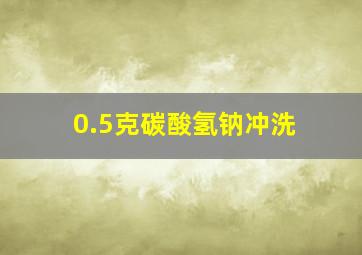 0.5克碳酸氢钠冲洗