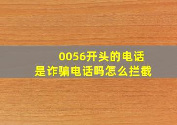 0056开头的电话是诈骗电话吗怎么拦截