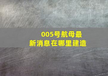 005号航母最新消息在哪里建造