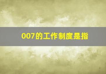 007的工作制度是指