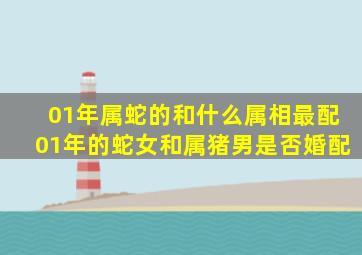 01年属蛇的和什么属相最配01年的蛇女和属猪男是否婚配