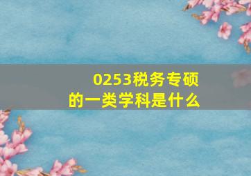 0253税务专硕的一类学科是什么