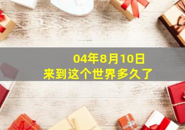 04年8月10日来到这个世界多久了