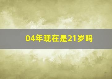 04年现在是21岁吗