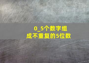 0_5个数字组成不重复的5位数