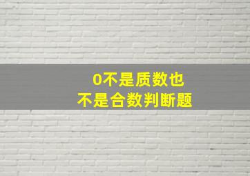 0不是质数也不是合数判断题