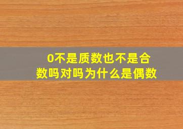 0不是质数也不是合数吗对吗为什么是偶数