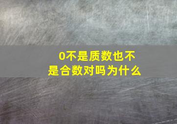 0不是质数也不是合数对吗为什么