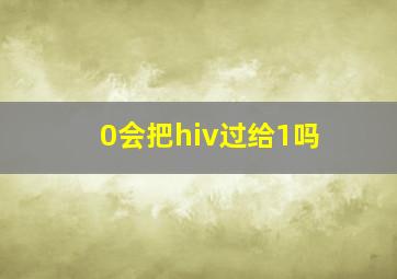 0会把hiv过给1吗