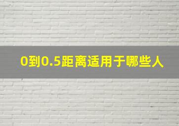 0到0.5距离适用于哪些人