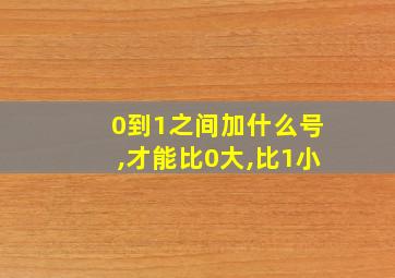 0到1之间加什么号,才能比0大,比1小