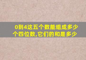 0到4这五个数能组成多少个四位数,它们的和是多少