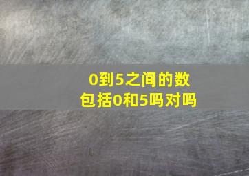 0到5之间的数包括0和5吗对吗