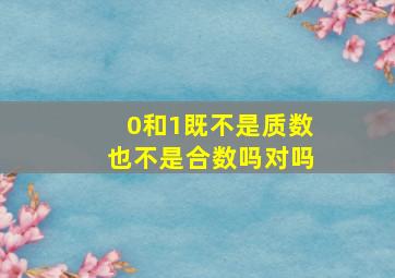 0和1既不是质数也不是合数吗对吗