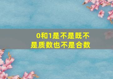 0和1是不是既不是质数也不是合数