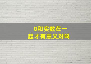 0和实数在一起才有意义对吗