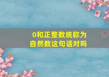 0和正整数统称为自然数这句话对吗