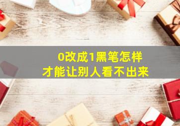 0改成1黑笔怎样才能让别人看不出来