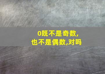 0既不是奇数,也不是偶数,对吗