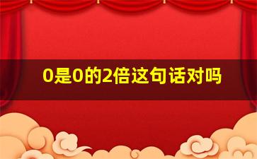 0是0的2倍这句话对吗