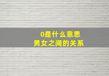 0是什么意思男女之间的关系