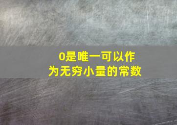 0是唯一可以作为无穷小量的常数