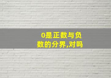 0是正数与负数的分界,对吗