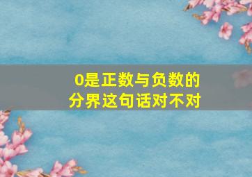 0是正数与负数的分界这句话对不对