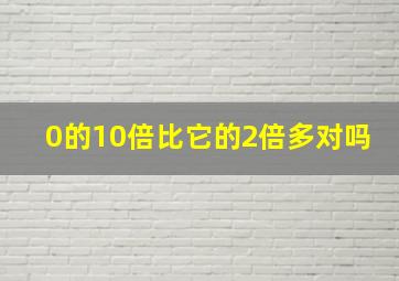 0的10倍比它的2倍多对吗