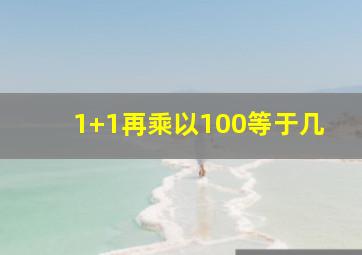 1+1再乘以100等于几