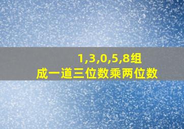 1,3,0,5,8组成一道三位数乘两位数