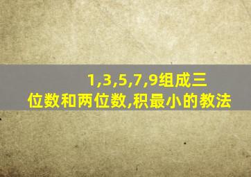 1,3,5,7,9组成三位数和两位数,积最小的教法