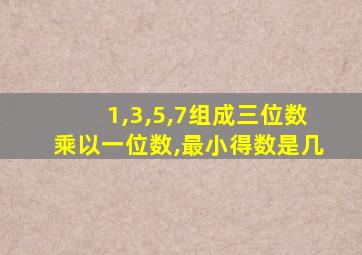 1,3,5,7组成三位数乘以一位数,最小得数是几