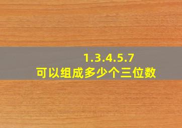 1.3.4.5.7可以组成多少个三位数