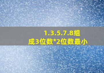 1.3.5.7.8组成3位数*2位数最小