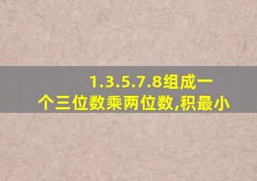 1.3.5.7.8组成一个三位数乘两位数,积最小