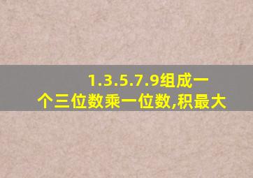 1.3.5.7.9组成一个三位数乘一位数,积最大