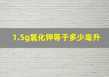 1.5g氯化钾等于多少毫升