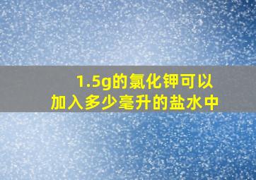 1.5g的氯化钾可以加入多少毫升的盐水中