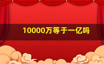 10000万等于一亿吗