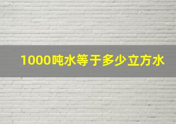 1000吨水等于多少立方水