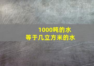 1000吨的水等于几立方米的水