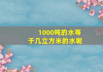 1000吨的水等于几立方米的水呢